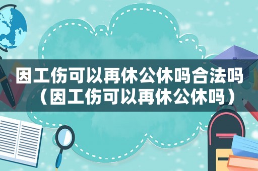 因工伤可以再休公休吗合法吗(因工伤可以再休公休吗) 因工伤可以再休公休吗合法吗(因工伤可以再休公休吗)