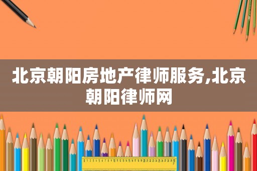 北京朝阳房地产律师服务,北京朝阳律师网 北京朝阳房地产律师服务,北京朝阳律师网