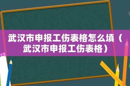 武汉市申报工伤表格怎么填(武汉市申报工伤表格) 武汉市申报工伤表格怎么填(武汉市申报工伤表格)