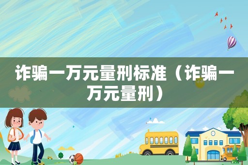 诈骗一万元量刑标准（诈骗一万元量刑）