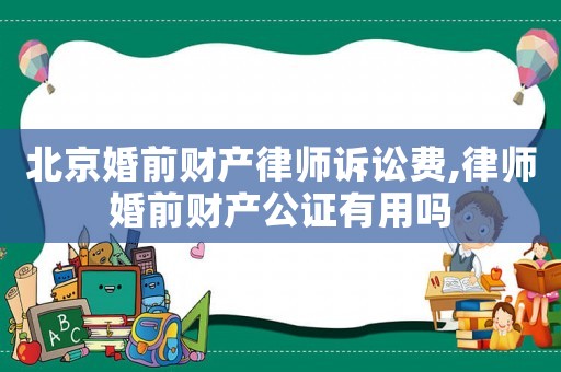 北京婚前财产律师诉讼费,律师婚前财产公证有用吗 北京婚前财产律师诉讼费,律师婚前财产公证有用吗