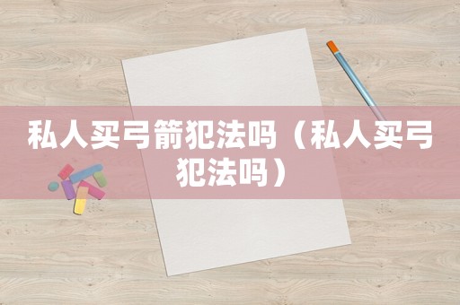 私人买弓箭犯法吗（私人买弓犯法吗）