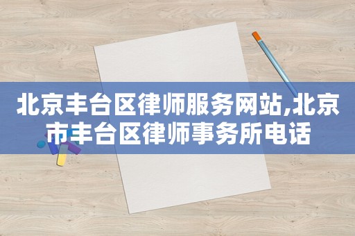 北京丰台区律师服务网站,北京市丰台区律师事务所电话 北京丰台区律师服务网站,北京市丰台区律师事务所电话