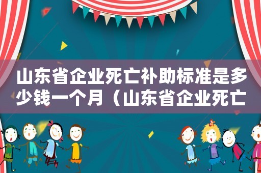 山东省企业死亡补助标准是多少钱一个月（山东省企业死亡补助标准是多少钱）