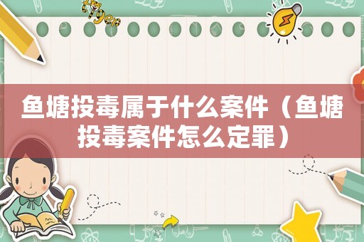 鱼塘投毒属于什么案件(鱼塘投毒案件怎么定罪) 鱼塘投毒属于什么案件(鱼塘投毒案件怎么定罪)