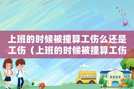 上班的时候被撞算工伤么还是工伤(上班的时候被撞算工伤么) 上班的时候被撞算工伤么还是工伤(上班的时候被撞算工伤么)