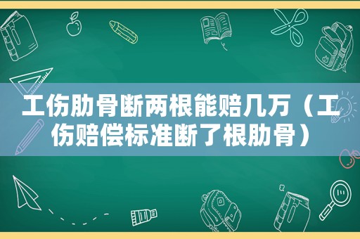 工伤肋骨断两根能赔几万(工伤赔偿标准断了根肋骨) 工伤肋骨断两根能赔几万(工伤赔偿标准断了根肋骨)