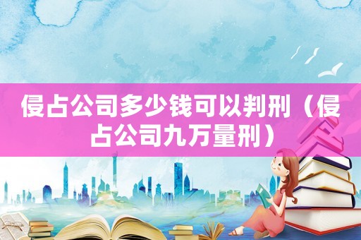 侵占公司多少钱可以判刑(侵占公司九万量刑) 侵占公司多少钱可以判刑(侵占公司九万量刑)