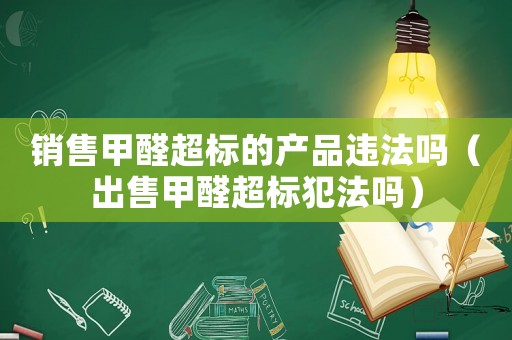 销售甲醛超标的产品违法吗(出售甲醛超标犯法吗) 销售甲醛超标的产品违法吗(出售甲醛超标犯法吗)