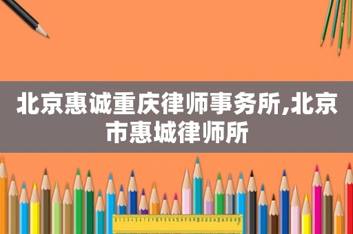 北京惠诚重庆律师事务所,北京市惠城律师所 北京惠诚重庆律师事务所,北京市惠城律师所