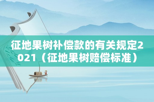征地果树补偿款的有关规定2021（征地果树赔偿标准）
