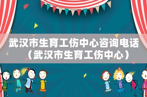 武汉市生育工伤中心咨询电话（武汉市生育工伤中心）