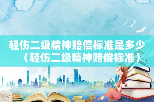 轻伤二级精神赔偿标准是多少(轻伤二级精神赔偿标准) 轻伤二级精神赔偿标准是多少(轻伤二级精神赔偿标准)