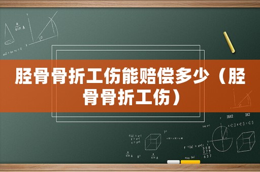 胫骨骨折工伤能赔偿多少（胫骨骨折工伤）