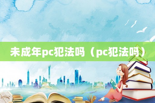 未成年pc犯法吗（pc犯法吗）