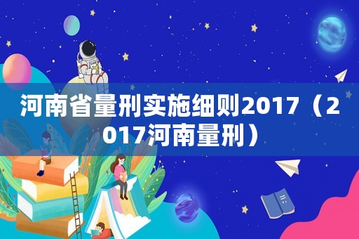 河南省量刑实施细则2017(2017河南量刑) 河南省量刑实施细则2017(2017河南量刑)