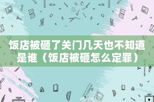 饭店被砸了关门几天也不知道是谁(饭店被砸怎么定罪) 饭店被砸了关门几天也不知道是谁(饭店被砸怎么定罪)