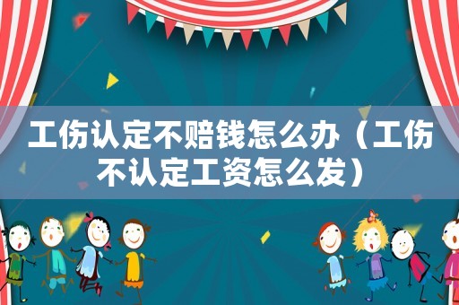 工伤认定不赔钱怎么办（工伤不认定工资怎么发）
