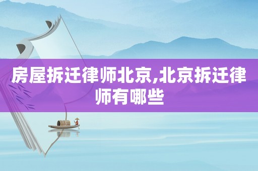 房屋拆迁律师北京,北京拆迁律师有哪些 房屋拆迁律师北京,北京拆迁律师有哪些