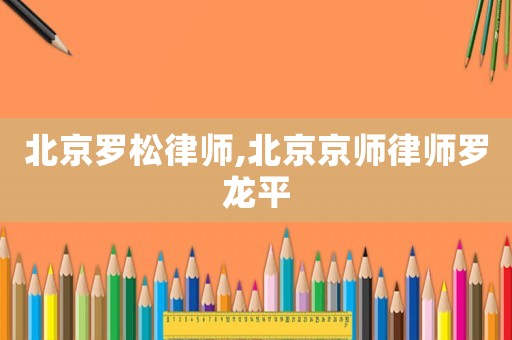 北京罗松律师,北京京师律师罗龙平