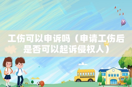 工伤可以申诉吗（申请工伤后是否可以起诉侵权人）