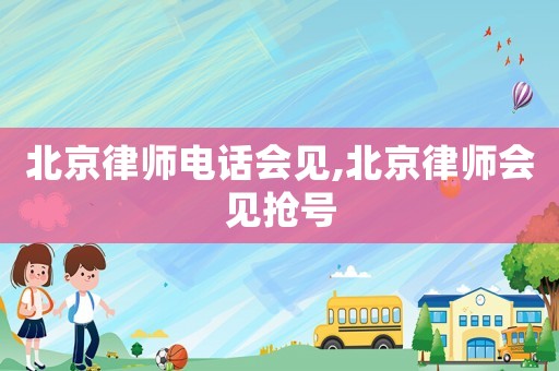 北京律师电话会见,北京律师会见抢号 北京律师电话会见,北京律师会见抢号