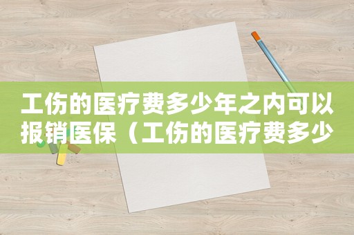 工伤的医疗费多少年之内可以报销医保(工伤的医疗费多少年之内可以报) 工伤的医疗费多少年之内可以报销医保(工伤的医疗费多少年之内可以报)