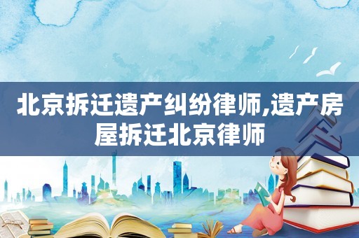 北京拆迁遗产纠纷律师,遗产房屋拆迁北京律师 北京拆迁遗产纠纷律师,遗产房屋拆迁北京律师