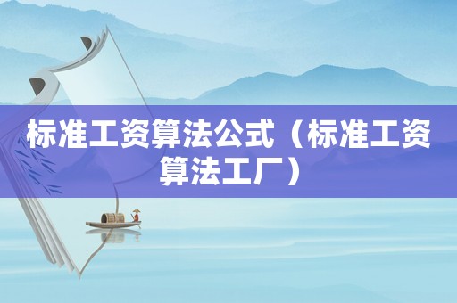 标准工资算法公式(标准工资算法工厂) 标准工资算法公式(标准工资算法工厂)