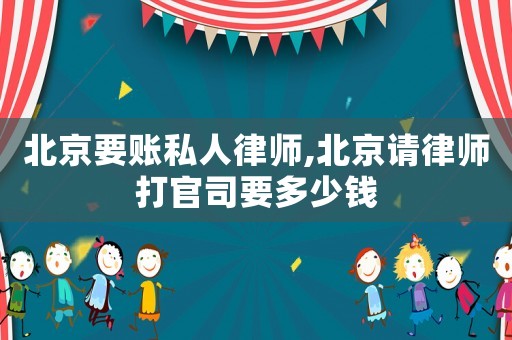 北京要账私人律师,北京请律师打官司要多少钱 北京要账私人律师,北京请律师打官司要多少钱