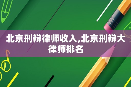 北京刑辩律师收入,北京刑辩大律师排名