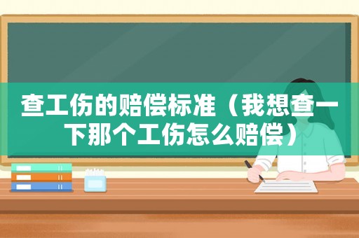 查工伤的赔偿标准(我想查一下那个工伤怎么赔偿) 查工伤的赔偿标准(我想查一下那个工伤怎么赔偿)