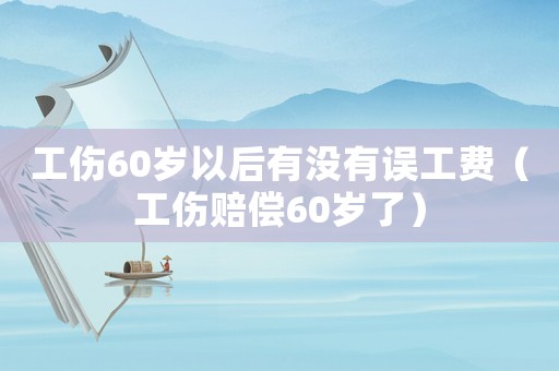 工伤60岁以后有没有误工费(工伤赔偿60岁了) 工伤60岁以后有没有误工费(工伤赔偿60岁了)