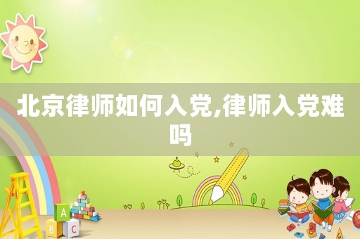 北京律师如何入党,律师入党难吗 北京律师如何入党,律师入党难吗