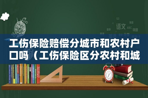 工伤保险赔偿分城市和农村户口吗(工伤保险区分农村和城镇户口不) 工伤保险赔偿分城市和农村户口吗(工伤保险区分农村和城镇户口不)