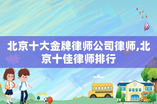 北京十大金牌律师公司律师,北京十佳律师排行 北京十大金牌律师公司律师,北京十佳律师排行