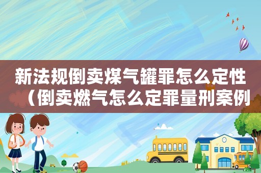 新法规倒卖煤气罐罪怎么定性(倒卖燃气怎么定罪量刑案例) 新法规倒卖煤气罐罪怎么定性(倒卖燃气怎么定罪量刑案例)