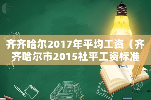 齐齐哈尔2017年平均工资(齐齐哈尔市2015社平工资标准) 齐齐哈尔2017年平均工资(齐齐哈尔市2015社平工资标准)