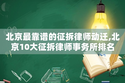 北京最靠谱的征拆律师动迁,北京10大征拆律师事务所排名 北京最靠谱的征拆律师动迁,北京10大征拆律师事务所排名