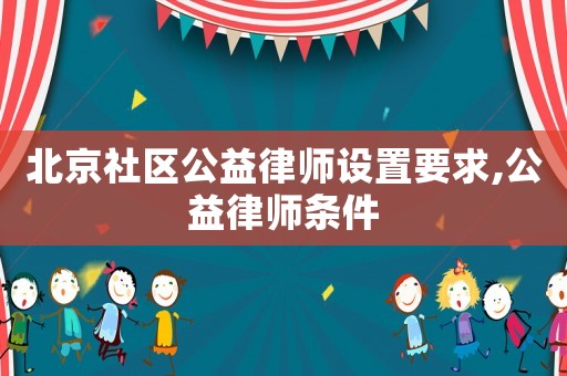 北京社区公益律师设置要求,公益律师条件 北京社区公益律师设置要求,公益律师条件