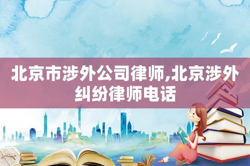 北京市涉外公司律师,北京涉外纠纷律师电话 北京市涉外公司律师,北京涉外纠纷律师电话