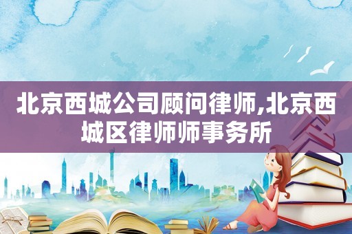 北京西城公司顾问律师,北京西城区律师师事务所
