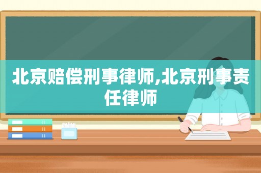 北京赔偿刑事律师,北京刑事责任律师 北京赔偿刑事律师,北京刑事责任律师