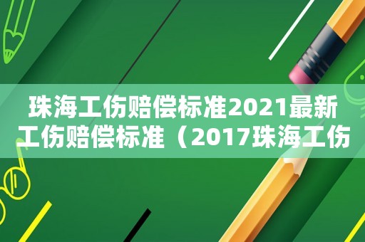 珠海工伤赔偿标准2021最新工伤赔偿标准（2017珠海工伤保险赔偿标准）