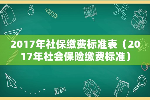 2017年社保缴费标准表（2017年社会保险缴费标准）