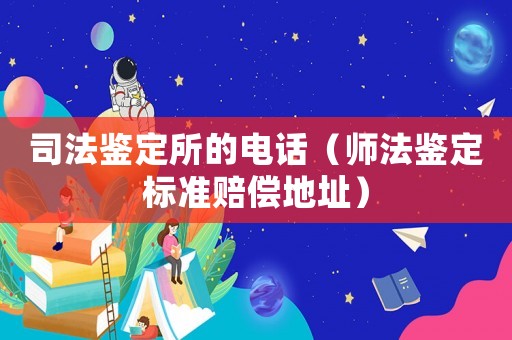 司法鉴定所的电话(师法鉴定标准赔偿地址) 司法鉴定所的电话(师法鉴定标准赔偿地址)