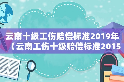 云南十级工伤赔偿标准2019年(云南工伤十级赔偿标准2015) 云南十级工伤赔偿标准2019年(云南工伤十级赔偿标准2015)