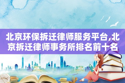 北京环保拆迁律师服务平台,北京拆迁律师事务所排名前十名 北京环保拆迁律师服务平台,北京拆迁律师事务所排名前十名