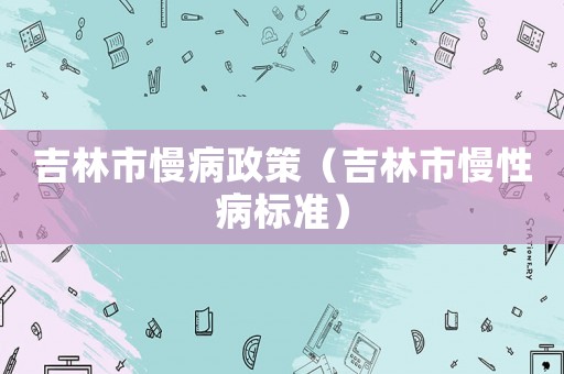 吉林市慢病政策（吉林市慢性病标准）