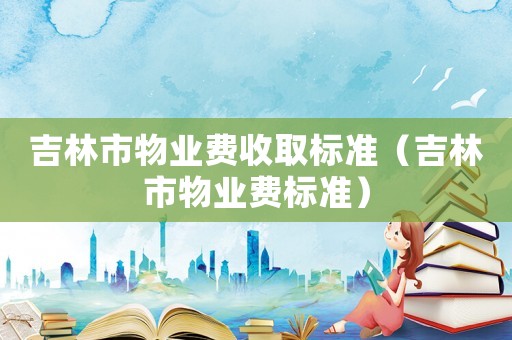 吉林市物业费收取标准（吉林市物业费标准）